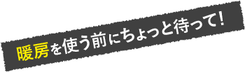 暖房を使う前にちょっと待って